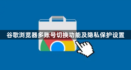 谷歌浏览器多账号切换功能及隐私保护设置1