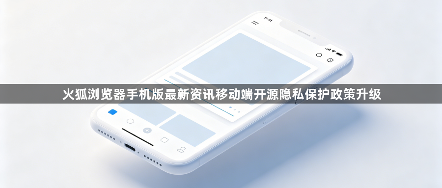 火狐浏览器手机版最新资讯移动端开源隐私保护政策升级1
