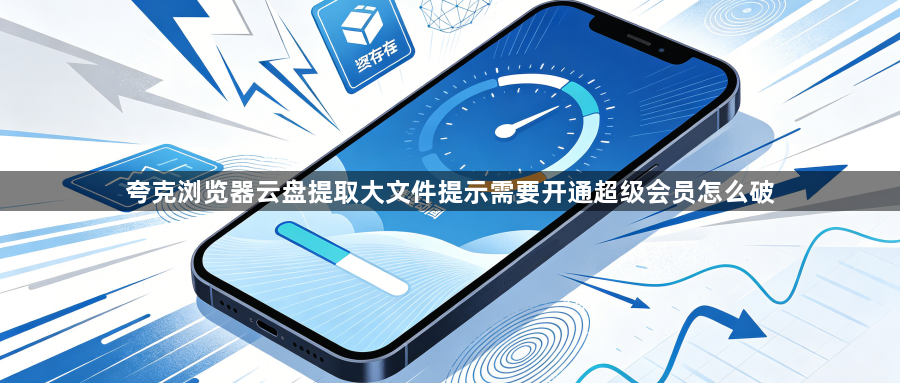 夸克浏览器云盘提取大文件提示需要开通超级会员怎么破1