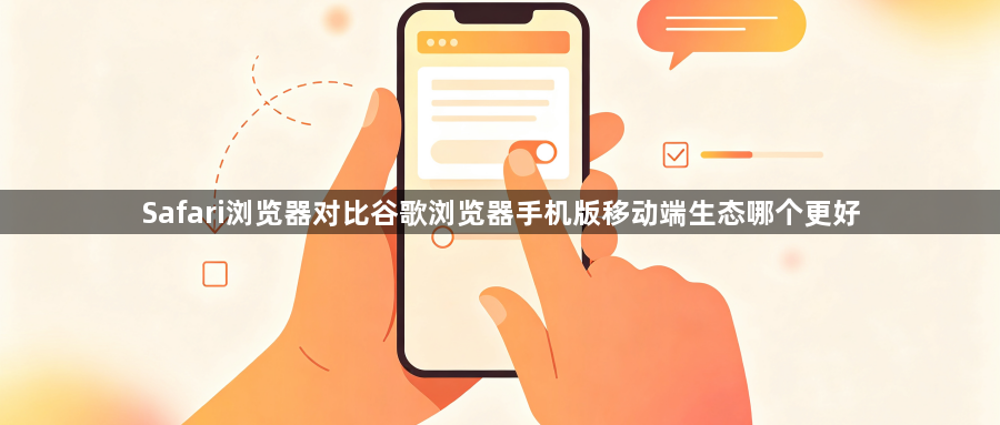 Safari浏览器对比谷歌浏览器手机版移动端生态哪个更好1