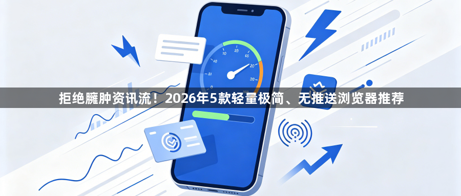 拒绝臃肿资讯流！2026年5款轻量极简、无推送浏览器推荐1