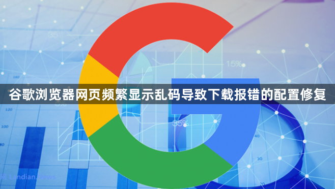 谷歌浏览器网页频繁显示乱码导致下载报错的配置修复1