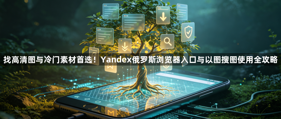 找高清图与冷门素材首选！Yandex俄罗斯浏览器入口与以图搜图使用全攻略1