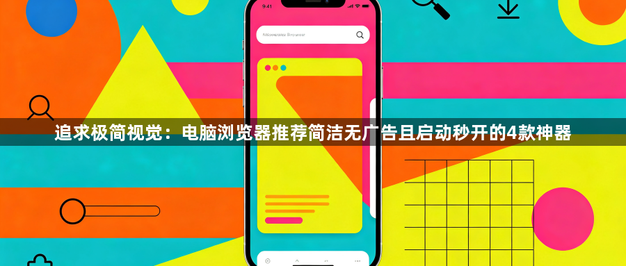 追求极简视觉:电脑浏览器推荐简洁无广告且启动秒开的4款神器1