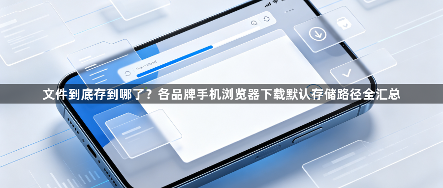 文件到底存到哪了？各品牌手机浏览器下载默认存储路径全汇总1