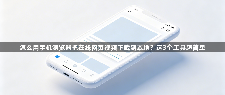 怎么用手机浏览器把在线网页视频下载到本地?这3个工具超简单1