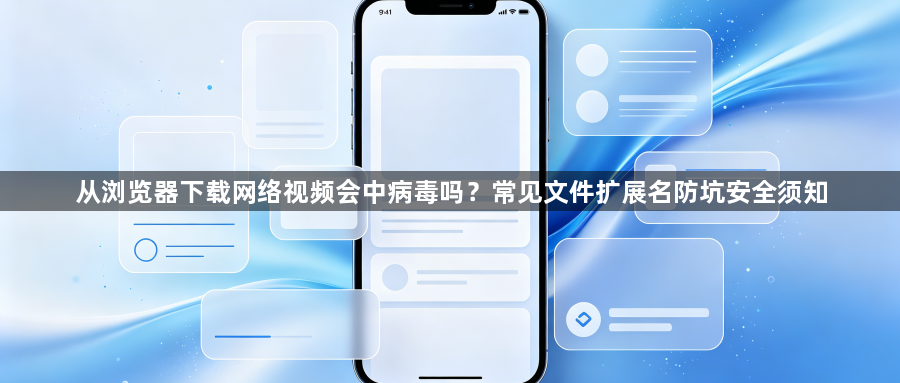 从浏览器下载网络视频会中病毒吗？常见文件扩展名防坑安全须知1