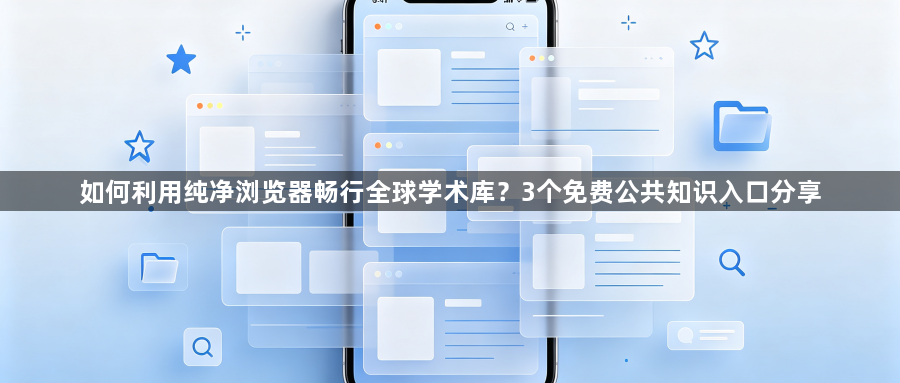 如何利用纯净浏览器畅行全球学术库？3个免费公共知识入口分享1