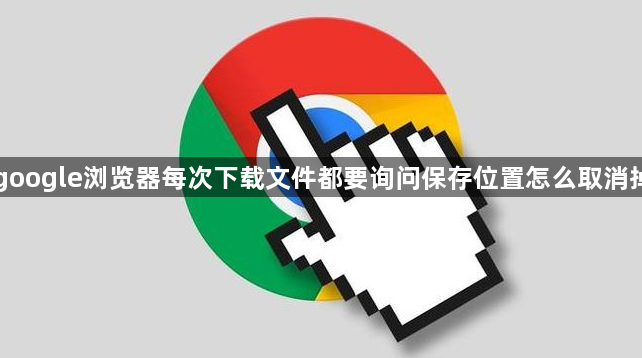 google浏览器每次下载文件都要询问保存位置怎么取消掉1