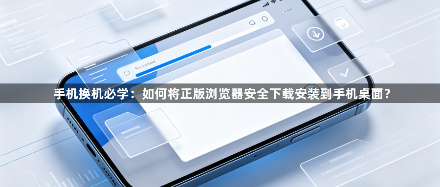 手机换机必学：如何将正版浏览器安全下载安装到手机桌面？1