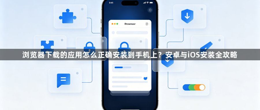 浏览器下载的应用怎么正确安装到手机上?安卓与iOS安装全攻略1