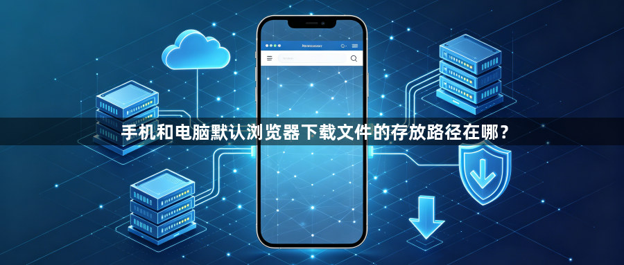 手机和电脑默认浏览器下载文件的存放路径在哪？1