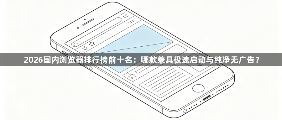 2026国内浏览器排行榜前十名：哪款兼具极速启动与纯净无广告？1